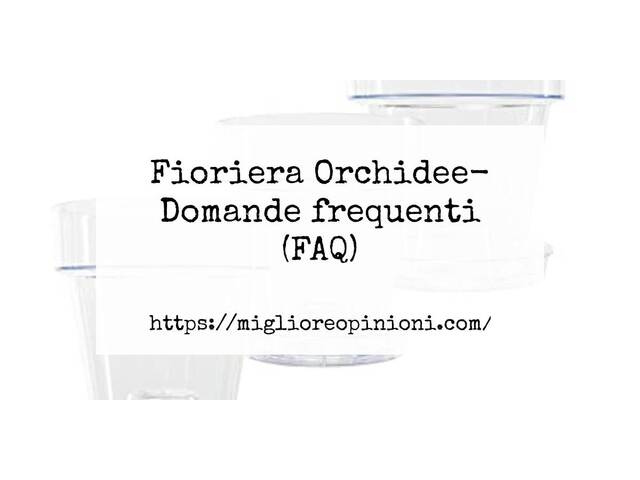 Fioriera Orchidee- Domande frequenti (FAQ)