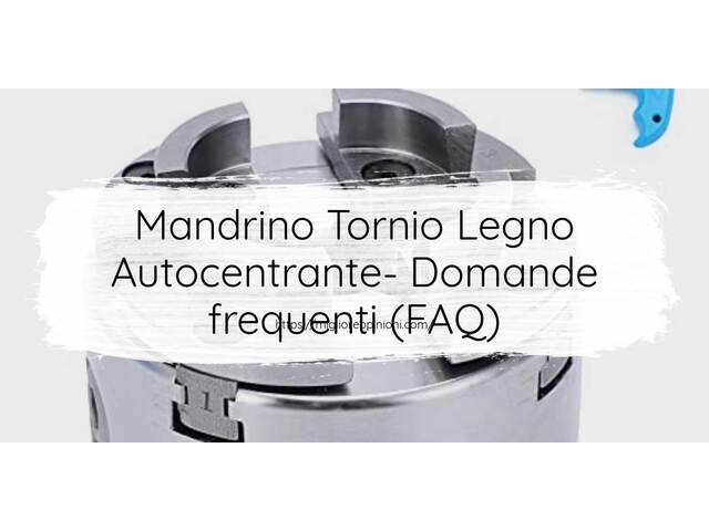 Mandrino Tornio Legno Autocentrante- Domande frequenti (FAQ)