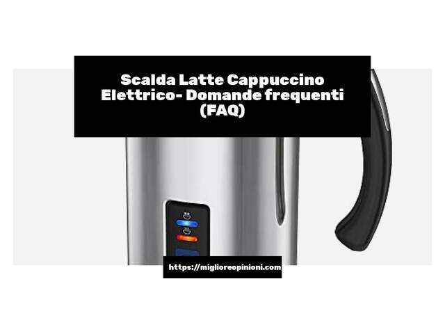 Scalda Latte Cappuccino Elettrico- Domande frequenti (FAQ)