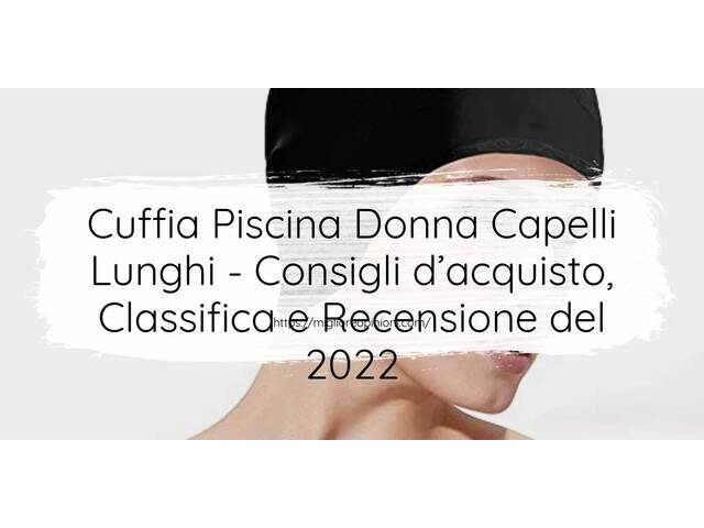 Cuffia Piscina Donna Capelli Lunghi : Consigli d’acquisto, Classifica e Recensioni