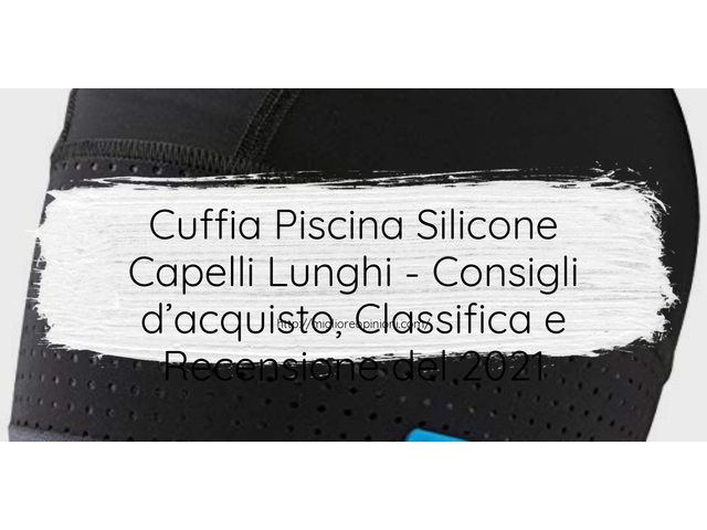 Cuffia Piscina Silicone Capelli Lunghi : Consigli d’acquisto, Classifica e Recensioni