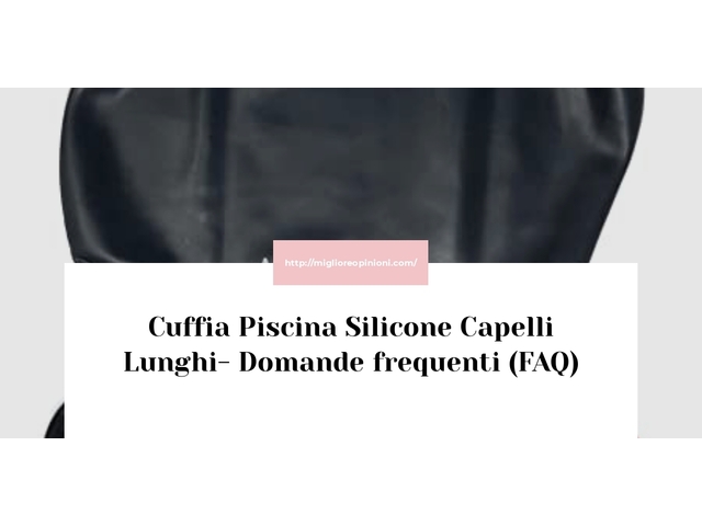 Cuffia Piscina Silicone Capelli Lunghi- Domande frequenti (FAQ)