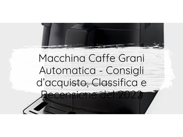 Macchina Caffe Grani Automatica : Consigli d’acquisto, Classifica e Recensioni
