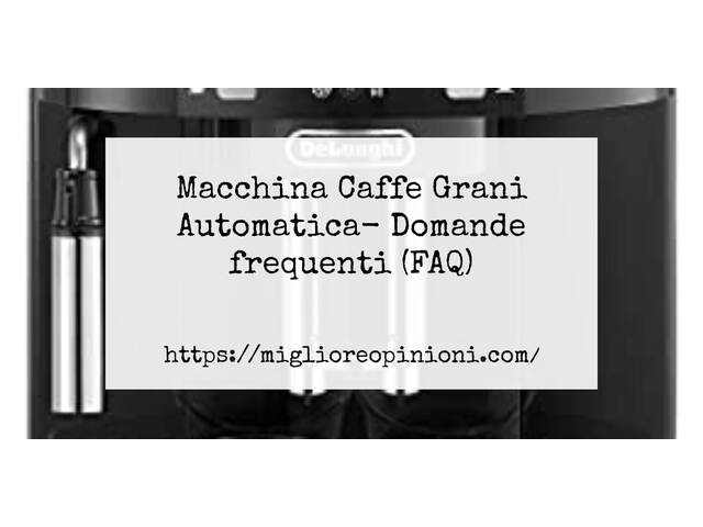Macchina Caffe Grani Automatica- Domande frequenti (FAQ)