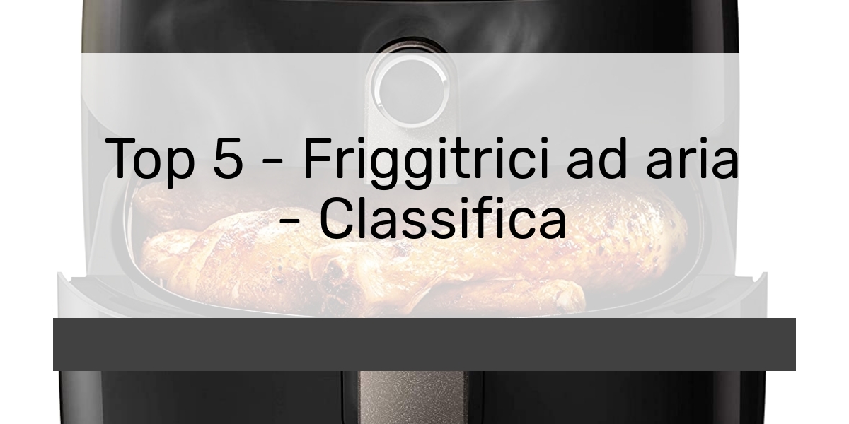Top 5 - Friggitrici ad aria - Classifica
