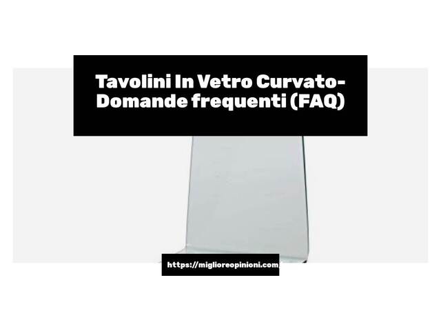 Tavolini In Vetro Curvato- Domande frequenti (FAQ)