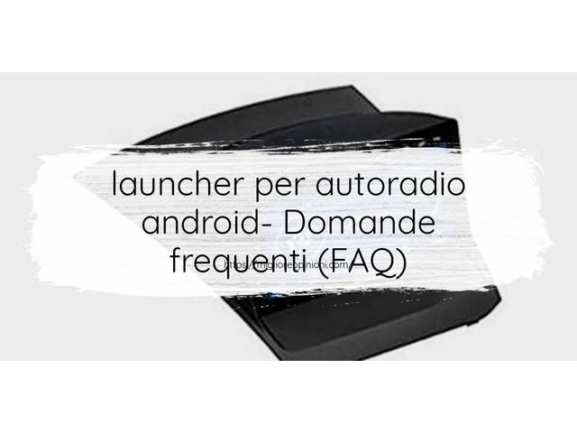 launcher per autoradio android- Domande frequenti (FAQ)