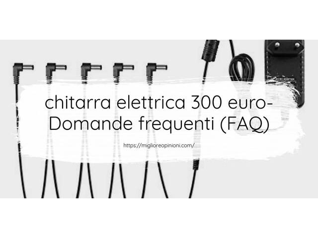 chitarra elettrica 300 euro- Domande frequenti (FAQ)