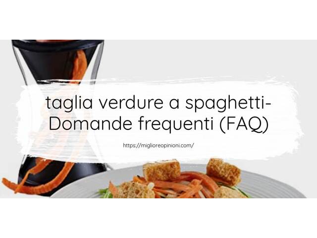 taglia verdure a spaghetti- Domande frequenti (FAQ)