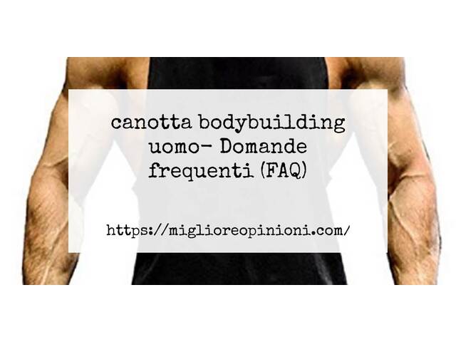 canotta bodybuilding uomo- Domande frequenti (FAQ)