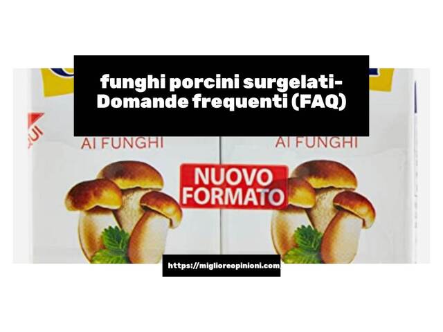 funghi porcini surgelati- Domande frequenti (FAQ)