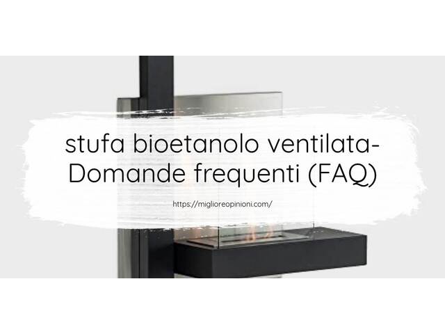 stufa bioetanolo ventilata- Domande frequenti (FAQ)