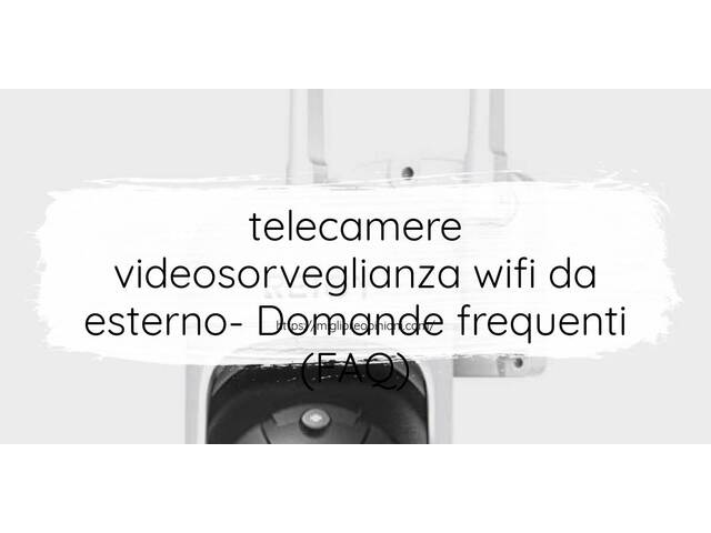 telecamere videosorveglianza wifi da esterno- Domande frequenti (FAQ)