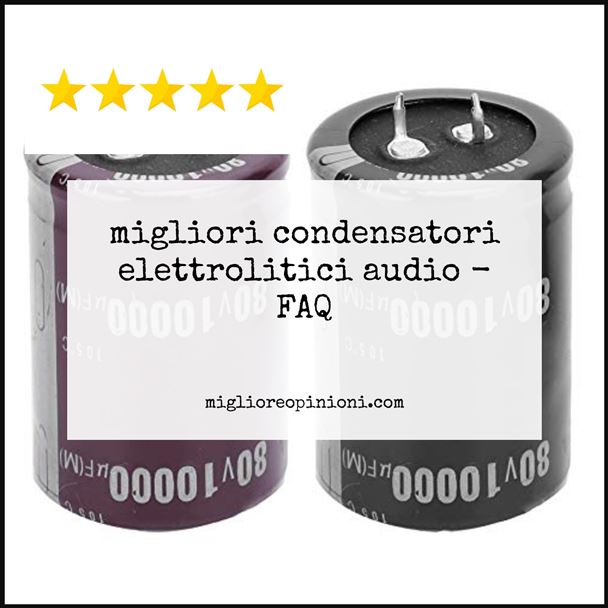 migliori condensatori elettrolitici audio - FAQ